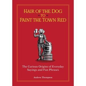 Hair of the Dog to Paint the Town Red: The Curious Origins of Everyday Sayings a